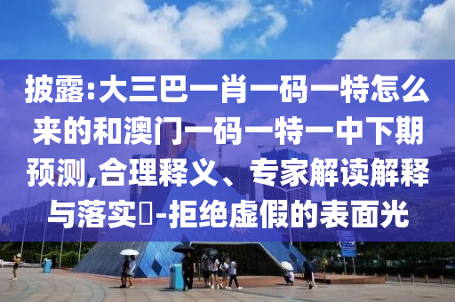披露:大三巴一肖一碼一特怎么來的和澳門一碼一特一中下期預(yù)測,合理釋義、專家解讀解釋與落實?-拒絕虛假的表面光