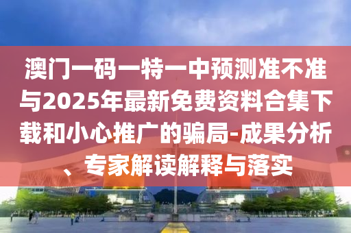澳門一碼一特一中預測準不準與2025年最新免費資料合集下載和小心推廣的騙局-成果分析、專家解讀解釋與落實