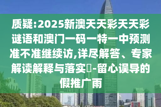 質疑:2025新澳天天彩天天彩謎語和澳門一碼一特一中預測準不準繼續訪,詳盡解答、專家解讀解釋與落實?-留心誤導的假推廣雨