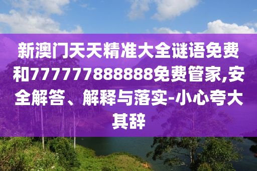 新澳門天天精準大全謎語免費和777777888888免費管家,安全解答、解釋與落實-小心夸大其辭