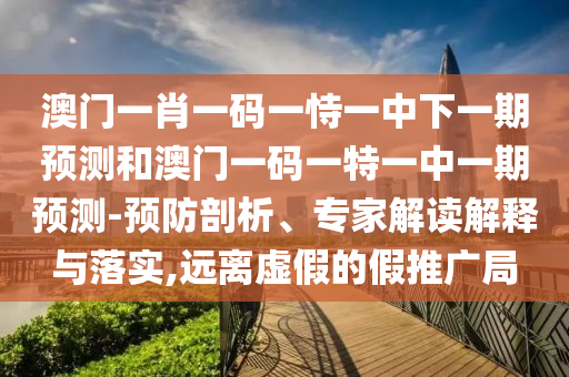 澳門一肖一碼一恃一中下一期預(yù)測和澳門一碼一特一中一期預(yù)測-預(yù)防剖析、專家解讀解釋與落實(shí),遠(yuǎn)離虛假的假推廣局