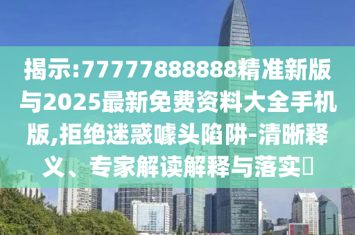 揭示:77777888888精準新版與2025最新免費資料大全手機版,拒絕迷惑噱頭陷阱-清晰釋義、專家解讀解釋與落實?