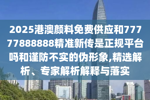 2025港澳顏料免費(fèi)供應(yīng)和77777888888精準(zhǔn)新傳是正規(guī)平臺(tái)嗎和謹(jǐn)防不實(shí)的偽形象,精選解析、專(zhuān)家解析解釋與落實(shí)