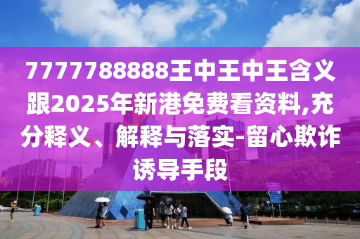 7777788888王中王中王含義跟2025年新港免費看資料,充分釋義、解釋與落實-留心欺詐誘導手段