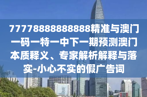 77778888888888精準與澳門一碼一特一中下一期預測澳門本質釋義、專家解析解釋與落實-小心不實的假廣告詞