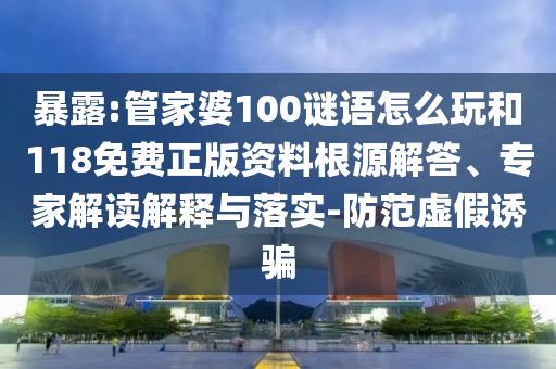 暴露:管家婆100謎語怎么玩和118免費(fèi)正版資料根源解答、專家解讀解釋與落實(shí)-防范虛假誘騙