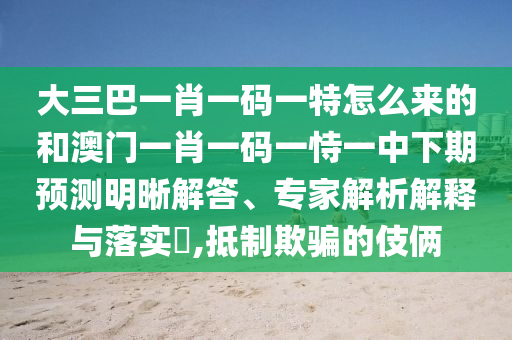 大三巴一肖一碼一特怎么來的和澳門一肖一碼一恃一中下期預(yù)測明晰解答、專家解析解釋與落實(shí)?,抵制欺騙的伎倆