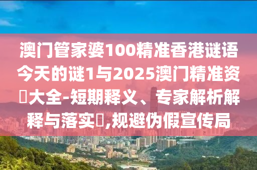 澳門管家婆100精準香港謎語今天的謎1與2025澳門精準資枓大全-短期釋義、專家解析解釋與落實?,規避偽假宣傳局
