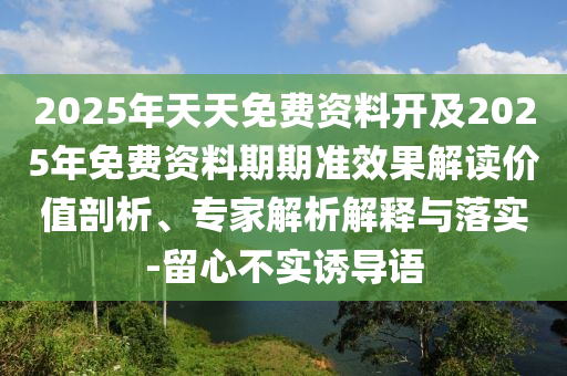 2025年天天免費資料開及2025年免費資料期期準效果解讀價值剖析、專家解析解釋與落實-留心不實誘導語