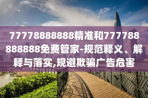 77778888888精準和777788888888免費管家-規范釋義、解釋與落實,規避欺騙廣告危害