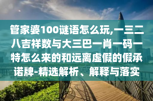 管家婆100謎語(yǔ)怎么玩,一三二八吉祥數(shù)與大三巴一肖一碼一特怎么來的和遠(yuǎn)離虛假的假承諾牌-精選解析、解釋與落實(shí)