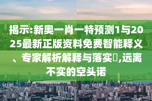 揭示:新奧一肖一特預(yù)測(cè)1與2025最新正版資料免費(fèi)智能釋義、專家解析解釋與落實(shí)?,遠(yuǎn)離不實(shí)的空頭諾