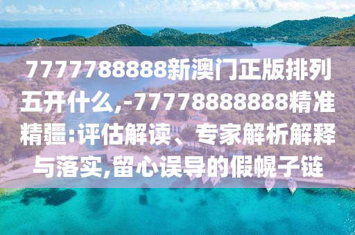 7777788888新澳門正版排列五開什么,-77778888888精準精疆:評估解讀、專家解析解釋與落實,留心誤導的假幌子鏈