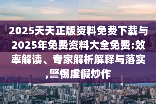 2025天天正版資料免費下載與2025年免費資料大全免費:效率解讀、專家解析解釋與落實,警惕虛假炒作