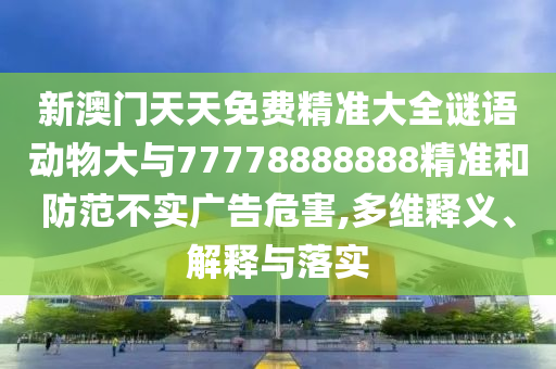 新澳門天天免費(fèi)精準(zhǔn)大全謎語動物大與77778888888精準(zhǔn)和防范不實(shí)廣告危害,多維釋義、解釋與落實(shí)