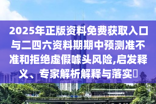 2025年正版資料免費獲取入口與二四六資料期期中預測準不準和拒絕虛假噱頭風險,啟發釋義、專家解析解釋與落實?