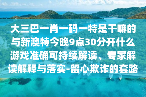 大三巴一肖一碼一特是干嘛的與新澳特今晚9點(diǎn)30分開什么游戲準(zhǔn)確可持續(xù)解讀、專家解讀解釋與落實(shí)-留心欺詐的套路