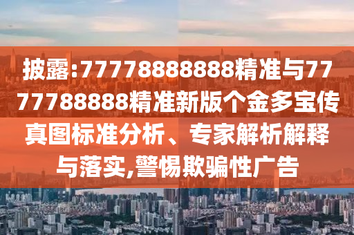 披露:77778888888精準(zhǔn)與7777788888精準(zhǔn)新版?zhèn)€金多寶傳真圖標(biāo)準(zhǔn)分析、專家解析解釋與落實,警惕欺騙性廣告