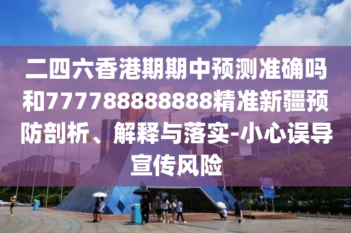 二四六香港期期中預測準確嗎和777788888888精準新疆預防剖析、解釋與落實-小心誤導宣傳風險