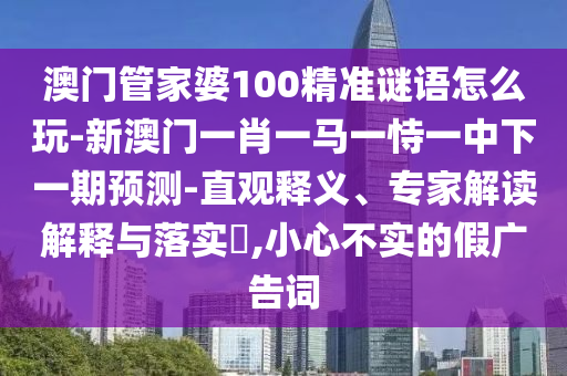 澳門管家婆100精準(zhǔn)謎語怎么玩-新澳門一肖一馬一恃一中下一期預(yù)測-直觀釋義、專家解讀解釋與落實(shí)?,小心不實(shí)的假廣告詞