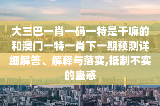 大三巴一肖一碼一特是干嘛的和澳門一特一肖下一期預(yù)測(cè)詳細(xì)解答、解釋與落實(shí),抵制不實(shí)的蠱惑