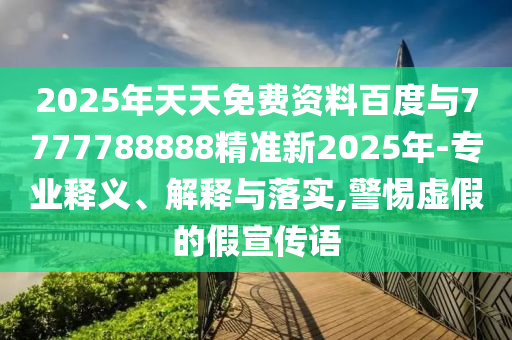 2025年天天免費資料百度與7777788888精準新2025年-專業釋義、解釋與落實,警惕虛假的假宣傳語