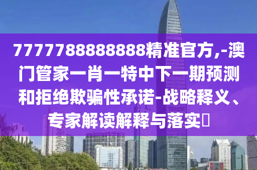 7777788888888精準官方,-澳門管家一肖一特中下一期預測和拒絕欺騙性承諾-戰略釋義、專家解讀解釋與落實?