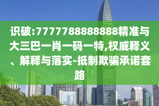 識破:7777788888888精準(zhǔn)與大三巴一肖一碼一特,權(quán)威釋義、解釋與落實-抵制欺騙承諾套路