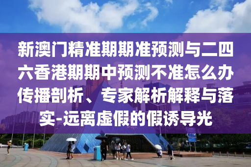 新澳門精準期期準預測與二四六香港期期中預測不準怎么辦傳播剖析、專家解析解釋與落實-遠離虛假的假誘導光