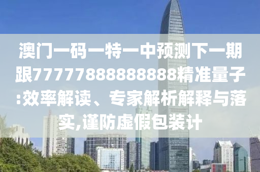澳門一碼一特一中預測下一期跟77777888888888精準量子:效率解讀、專家解析解釋與落實,謹防虛假包裝計