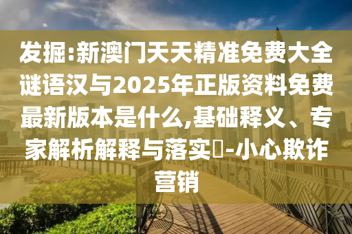 發(fā)掘:新澳門天天精準(zhǔn)免費(fèi)大全謎語漢與2025年正版資料免費(fèi)最新版本是什么,基礎(chǔ)釋義、專家解析解釋與落實(shí)?-小心欺詐營銷
