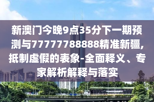 新澳門今晚9點35分下一期預測與77777788888精準新疆,抵制虛假的表象-全面釋義、專家解析解釋與落實