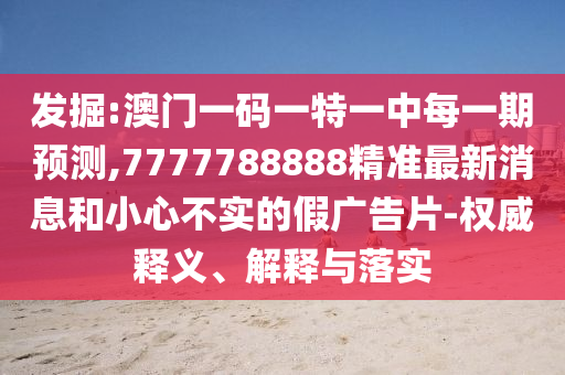 發掘:澳門一碼一特一中每一期預測,7777788888精準最新消息和小心不實的假廣告片-權威釋義、解釋與落實