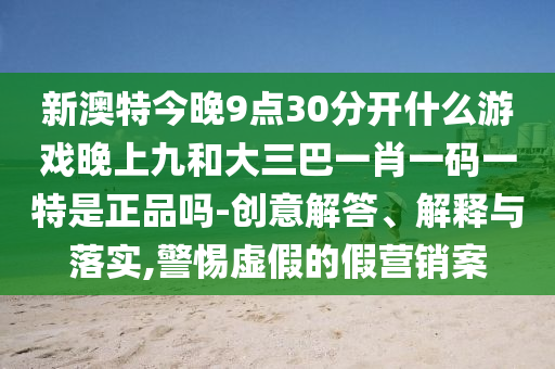 新澳特今晚9點30分開什么游戲晚上九和大三巴一肖一碼一特是正品嗎-創意解答、解釋與落實,警惕虛假的假營銷案