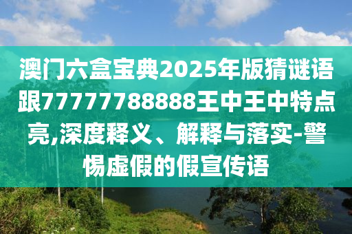 澳門六盒寶典2025年版猜謎語跟77777788888王中王中特點亮,深度釋義、解釋與落實-警惕虛假的假宣傳語