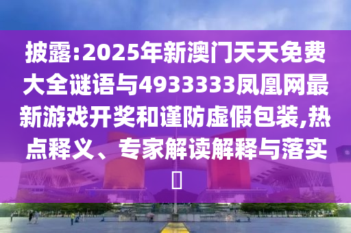 披露:2025年新澳門天天免費大全謎語與4933333鳳凰網(wǎng)最新游戲開獎和謹防虛假包裝,熱點釋義、專家解讀解釋與落實?
