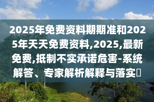 2025年免費資料期期準和2025年天天免費資料,2025,最新免費,抵制不實承諾危害-系統解答、專家解析解釋與落實?