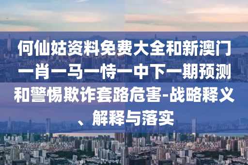 何仙姑資料免費大全和新澳門一肖一馬一恃一中下一期預測和警惕欺詐套路危害-戰略釋義、解釋與落實
