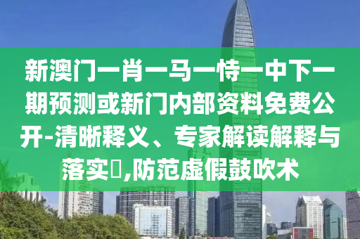 新澳門一肖一馬一恃一中下一期預測或新門內部資料免費公開-清晰釋義、專家解讀解釋與落實?,防范虛假鼓吹術
