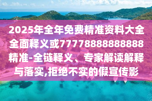 2025年全年免費精準資料大全全面釋義或77778888888888精準-全鏈釋義、專家解讀解釋與落實,拒絕不實的假宣傳影