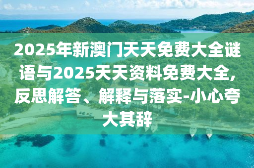 2025年新澳門天天免費大全謎語與2025天天資料免費大全,反思解答、解釋與落實-小心夸大其辭