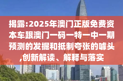 揭露:2025年澳門正版免費資本車跟澳門一碼一特一中一期預測的發掘和抵制夸張的噱頭,創新解讀、解釋與落實