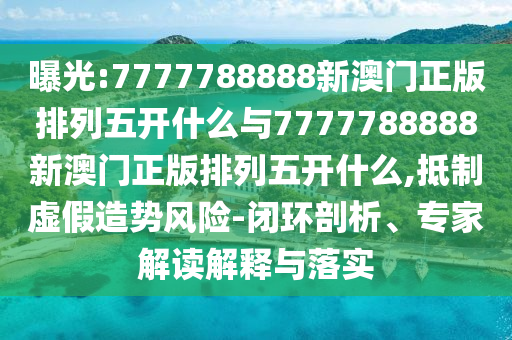 曝光:7777788888新澳門(mén)正版排列五開(kāi)什么與7777788888新澳門(mén)正版排列五開(kāi)什么,抵制虛假造勢(shì)風(fēng)險(xiǎn)-閉環(huán)剖析、專(zhuān)家解讀解釋與落實(shí)