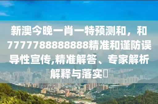 新澳今晚一肖一特預測和,和7777788888888精準和謹防誤導性宣傳,精準解答、專家解析解釋與落實?