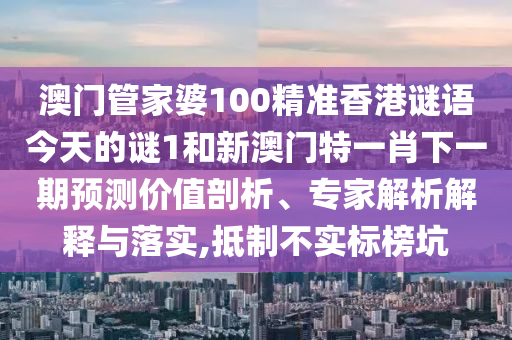 澳門管家婆100精準(zhǔn)香港謎語今天的謎1和新澳門特一肖下一期預(yù)測價值剖析、專家解析解釋與落實,抵制不實標(biāo)榜坑