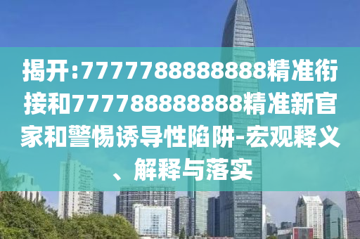 揭開:7777788888888精準銜接和777788888888精準新官家和警惕誘導性陷阱-宏觀釋義、解釋與落實