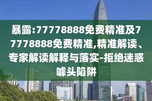 暴露:77778888免費(fèi)精準(zhǔn)及77778888免費(fèi)精準(zhǔn),精準(zhǔn)解讀、專家解讀解釋與落實(shí)-拒絕迷惑噱頭陷阱