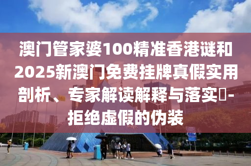 澳門管家婆100精準(zhǔn)香港謎和2025新澳門免費(fèi)掛牌真假實(shí)用剖析、專家解讀解釋與落實(shí)?-拒絕虛假的偽裝