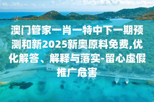 澳門管家一肖一特中下一期預測和新2025新奧原料免費,優化解答、解釋與落實-留心虛假推廣危害
