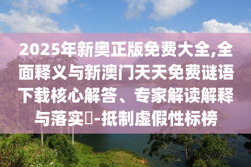 2025年新奧正版免費大全,全面釋義與新澳門天天免費謎語下載核心解答、專家解讀解釋與落實?-抵制虛假性標榜